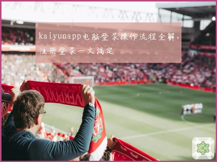 kaiyunapp电脑登录操作流程全解，注册登录一文搞定