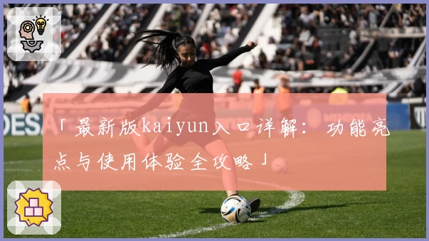 「最新版kaiyun入口详解：功能亮点与使用体验全攻略」