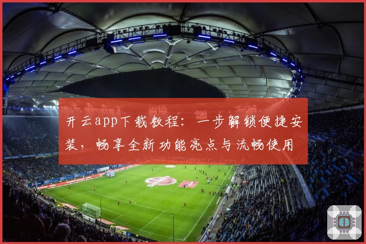 开云app下载教程:一步解锁便捷安装,畅享全新功能亮点与流畅使用体验