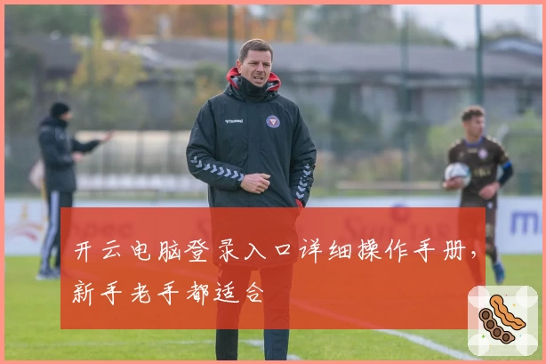 开云电脑登录入口详细操作手册，新手老手都适合