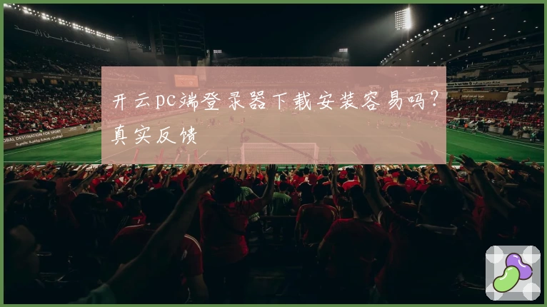 开云pc端登录器下载安装容易吗？真实反馈