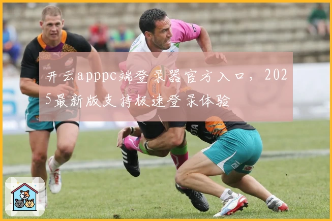 开云apppc端登录器官方入口，2025最新版支持极速登录体验