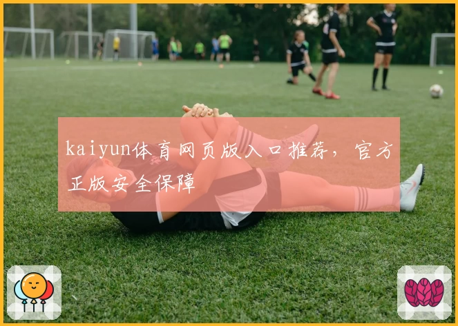 kaiyun体育网页版入口推荐,官方正版安全保障
