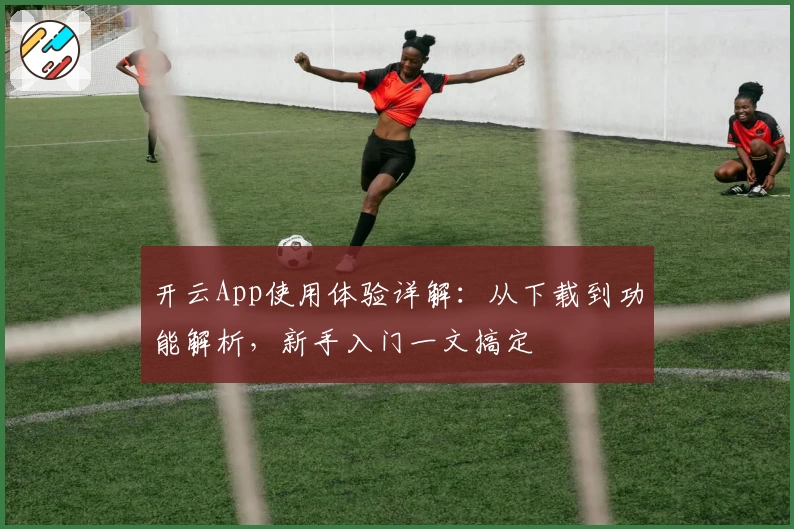 开云App使用体验详解：从下载到功能解析，新手入门一文搞定
