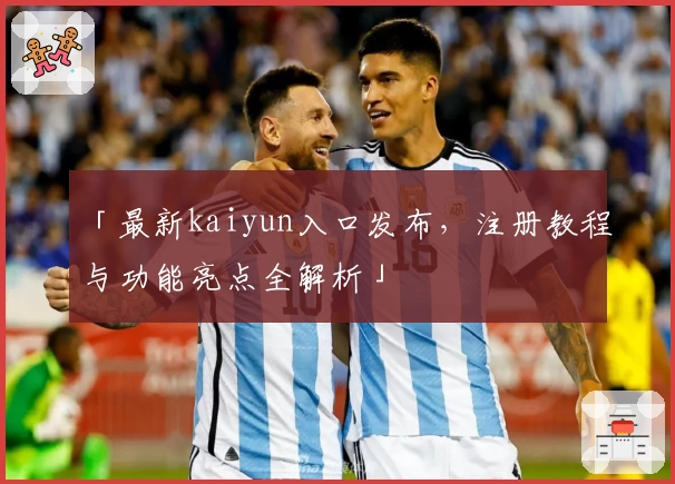 「最新kaiyun入口发布，注册教程与功能亮点全解析」