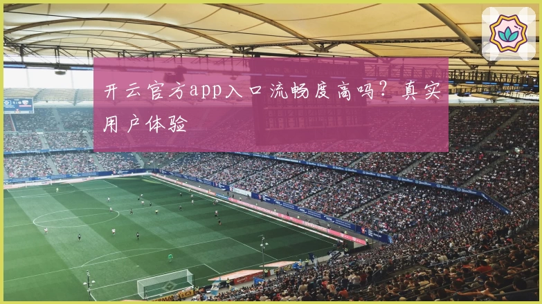 开云官方app入口流畅度高吗？真实用户体验