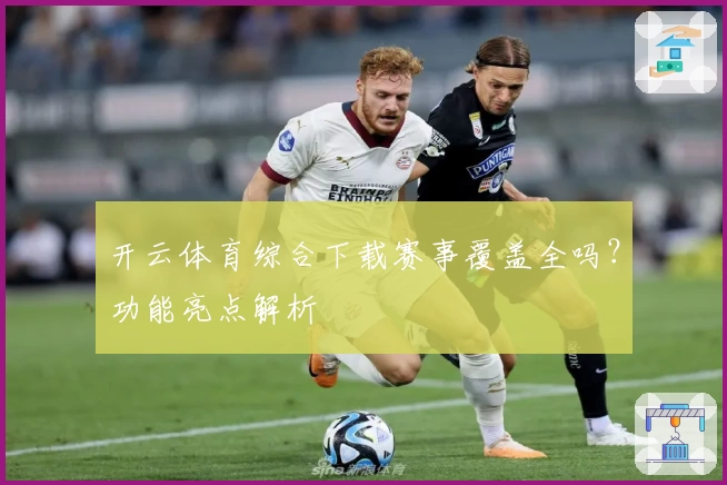 开云体育综合下载赛事覆盖全吗？功能亮点解析
