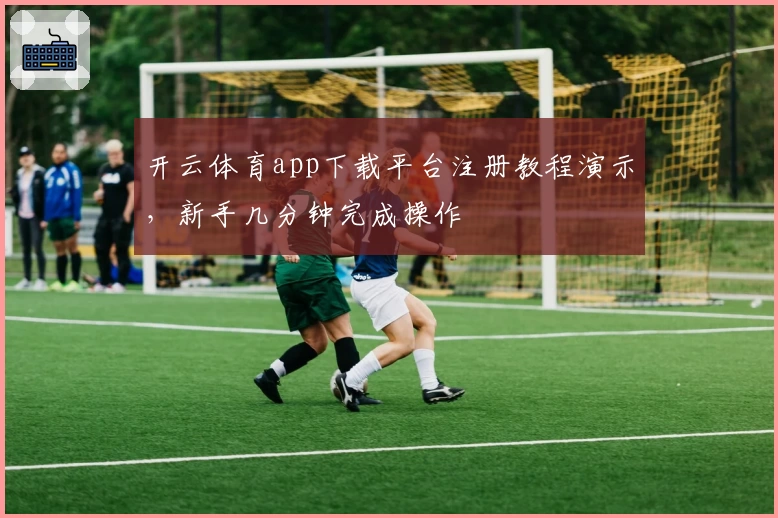 开云体育app下载平台注册教程演示，新手几分钟完成操作