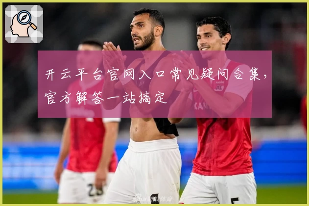 开云平台官网入口常见疑问合集，官方解答一站搞定