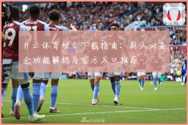 开云体育综合下载指南：新人必备全功能解析与官方入口推荐