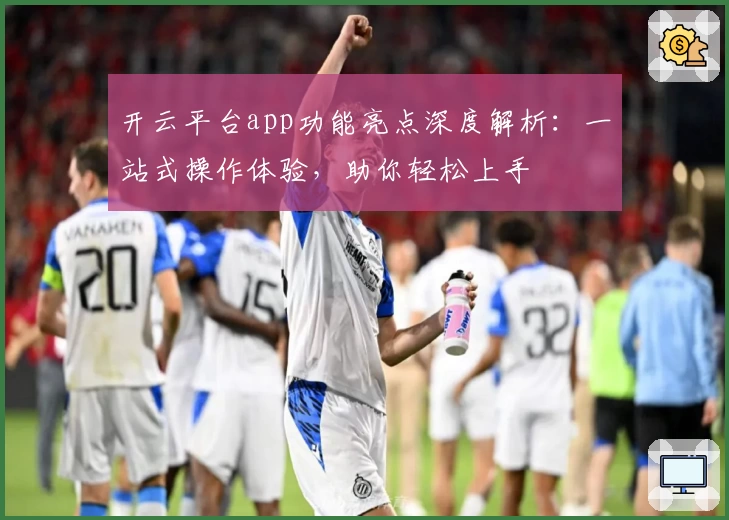 开云平台app功能亮点深度解析：一站式操作体验，助你轻松上手