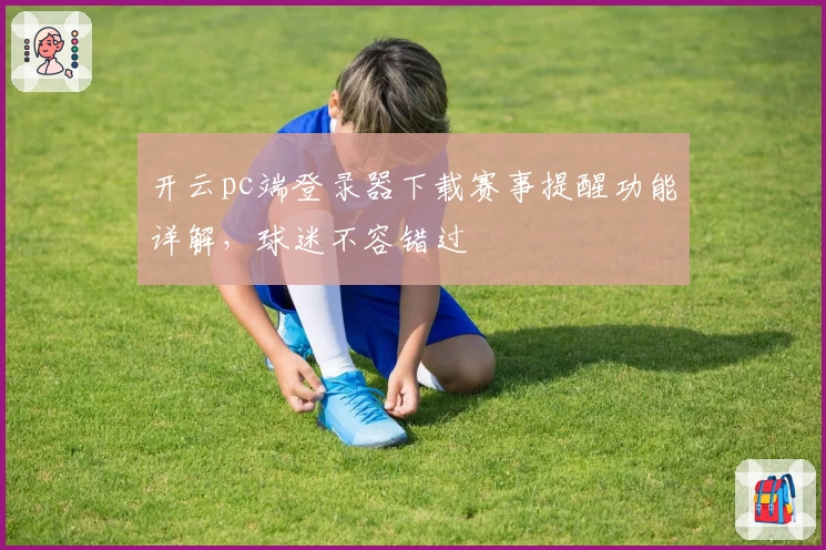 开云pc端登录器下载赛事提醒功能详解，球迷不容错过