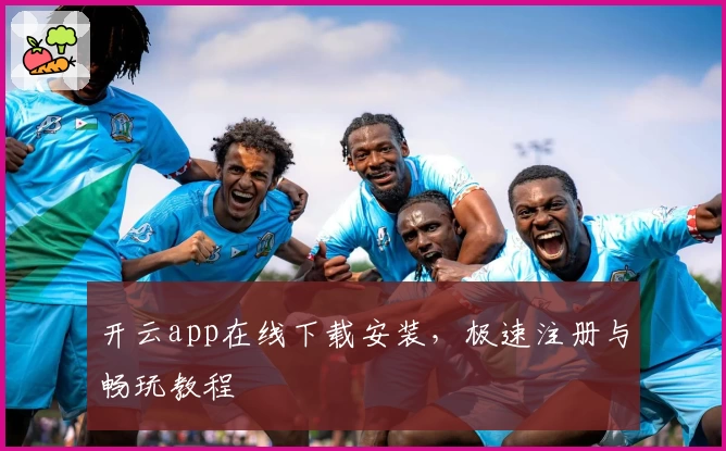 开云app在线下载安装，极速注册与畅玩教程