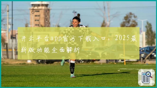 开云平台app官方下载入口，2025最新版功能全面解析
