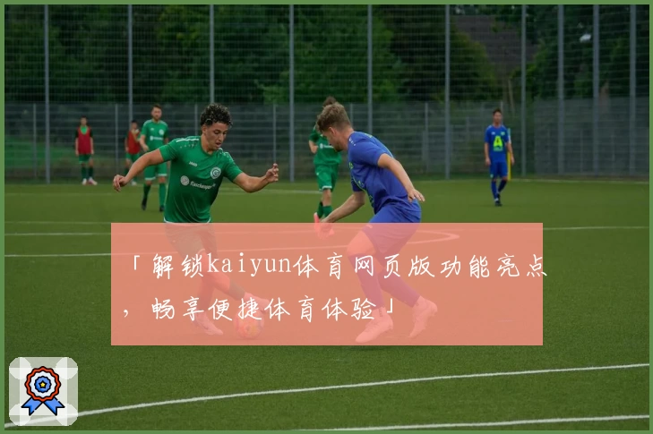 「解锁kaiyun体育网页版功能亮点，畅享便捷体育体验」