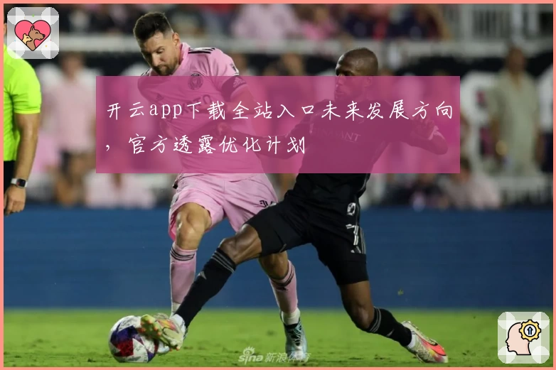 开云app下载全站入口未来发展方向，官方透露优化计划