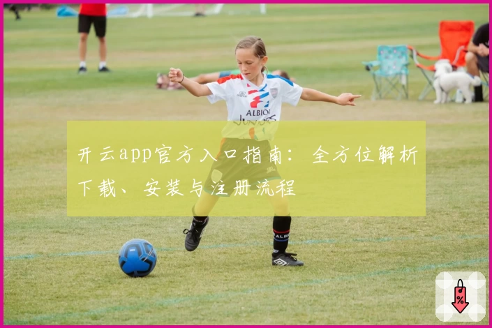 开云app官方入口指南:全方位解析下载、安装与注册流程