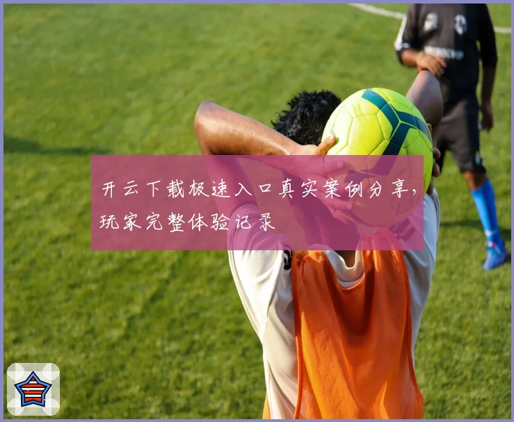 开云下载极速入口真实案例分享，玩家完整体验记录