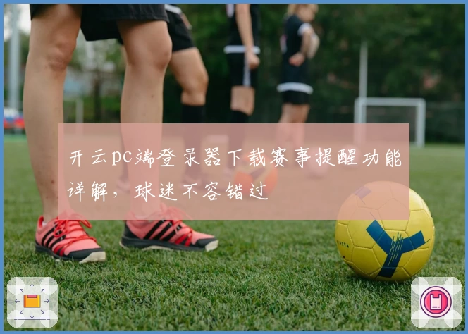 开云pc端登录器下载赛事提醒功能详解，球迷不容错过