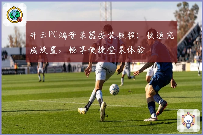 开云PC端登录器安装教程：快速完成设置，畅享便捷登录体验