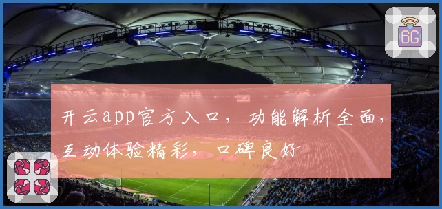 开云app官方入口，功能解析全面，互动体验精彩，口碑良好