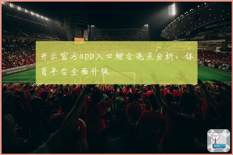 开云官方app入口综合亮点分析，体育平台全面升级