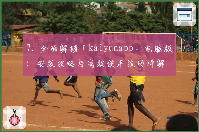7. 全面解锁「kaiyunapp」电脑版：安装攻略与高效使用技巧详解