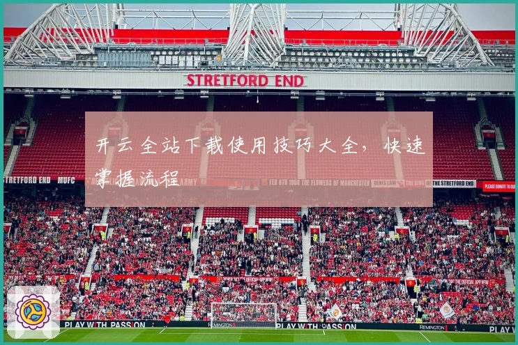 开云全站下载使用技巧大全，快速掌握流程