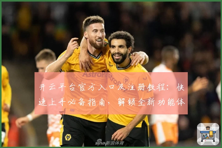 开云平台官方入口及注册教程：快速上手必备指南，解锁全新功能体验