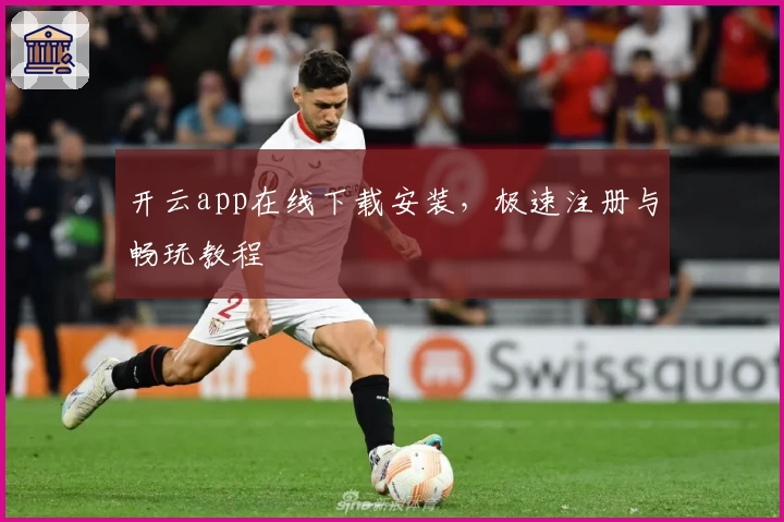 开云app在线下载安装，极速注册与畅玩教程