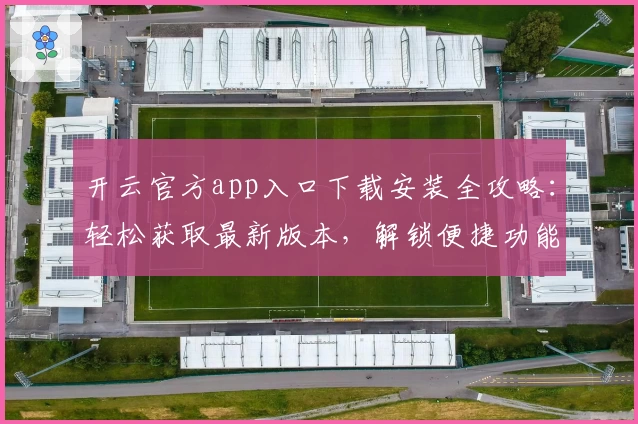 开云官方app入口下载安装全攻略:轻松获取最新版本,解锁便捷功能体验