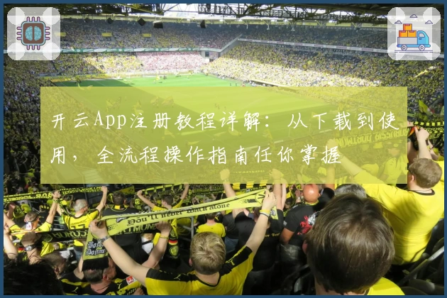 开云App注册教程详解：从下载到使用，全流程操作指南任你掌握