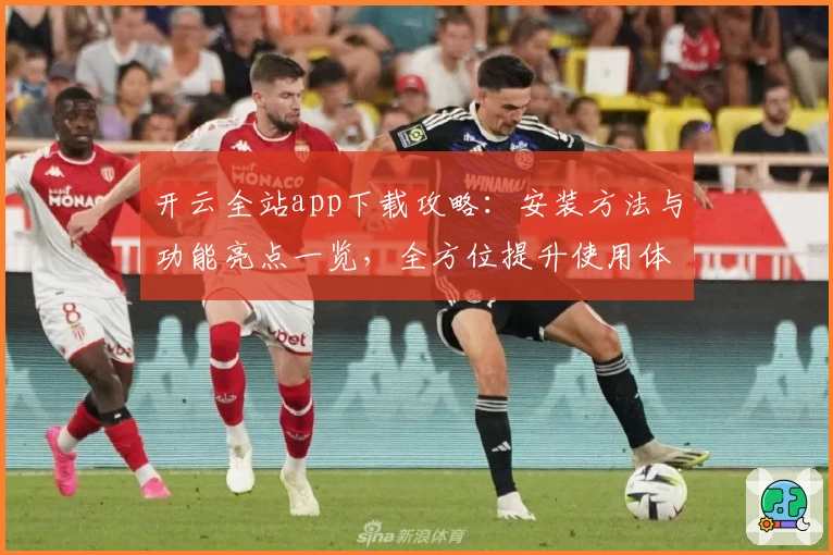 开云全站app下载攻略：安装方法与功能亮点一览，全方位提升使用体验