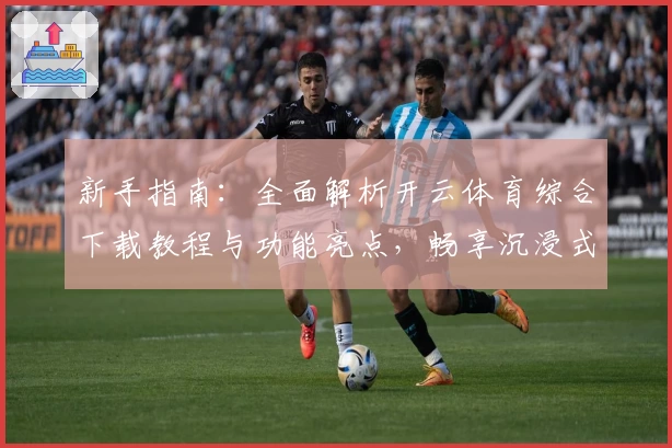 新手指南：全面解析开云体育综合下载教程与功能亮点，畅享沉浸式运动体验