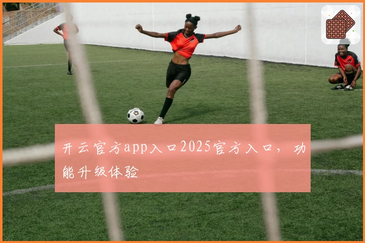 开云官方app入口2025官方入口，功能升级体验