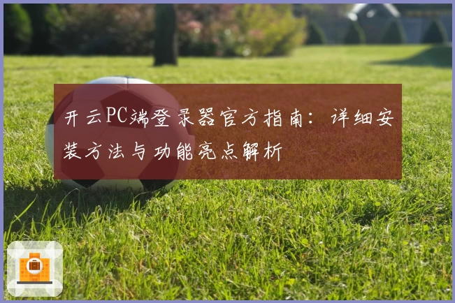 开云PC端登录器官方指南：详细安装方法与功能亮点解析