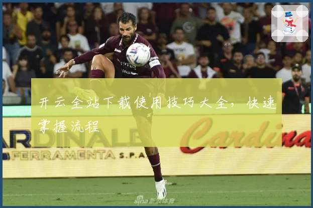 开云全站下载使用技巧大全，快速掌握流程