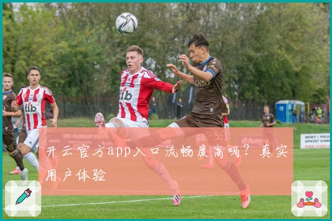 开云官方app入口流畅度高吗？真实用户体验