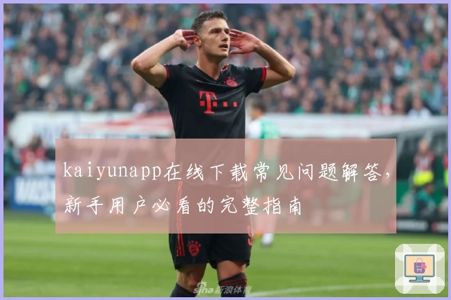 kaiyunapp在线下载常见问题解答，新手用户必看的完整指南