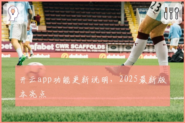 开云app功能更新说明，2025最新版本亮点