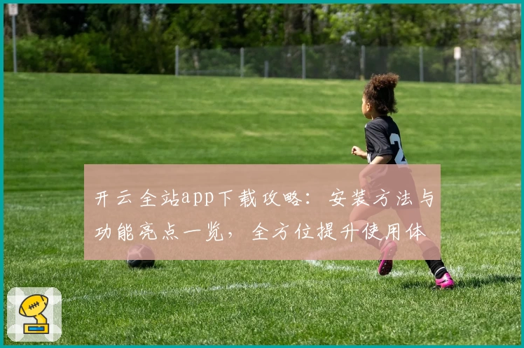 开云全站app下载攻略：安装方法与功能亮点一览，全方位提升使用体验