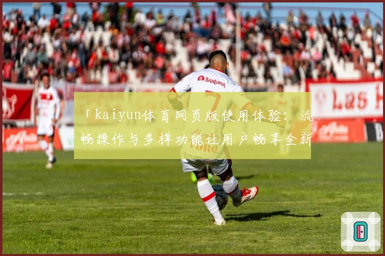 「kaiyun体育网页版使用体验：流畅操作与多样功能让用户畅享全新运动互动」