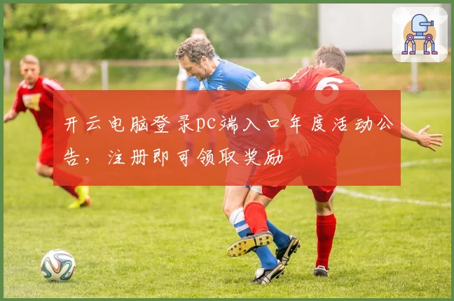 开云电脑登录pc端入口年度活动公告，注册即可领取奖励