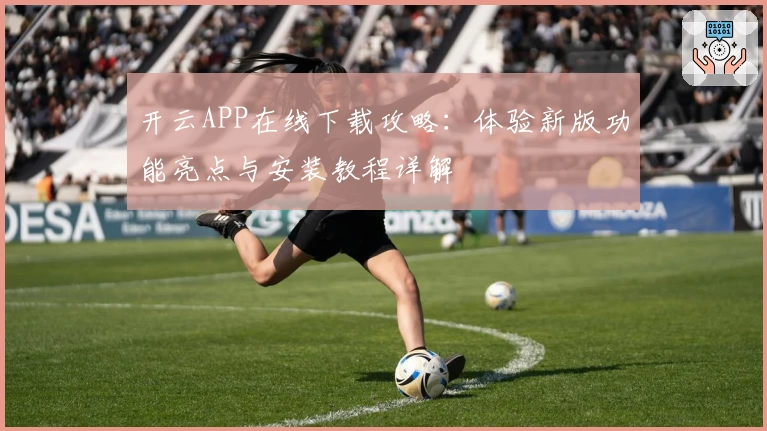 开云APP在线下载攻略：体验新版功能亮点与安装教程详解