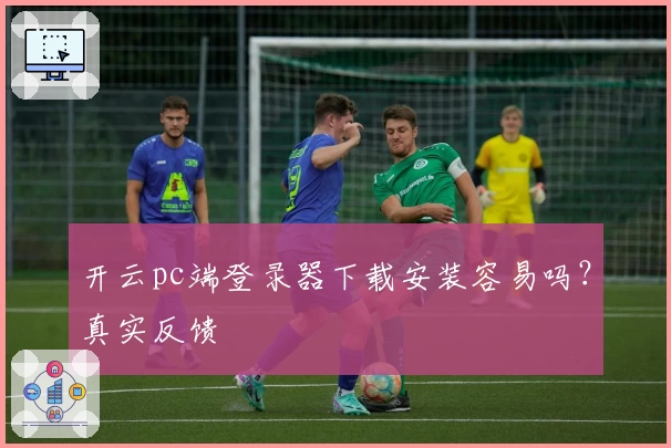 开云pc端登录器下载安装容易吗？真实反馈