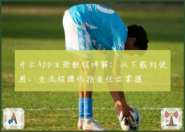开云App注册教程详解：从下载到使用，全流程操作指南任你掌握