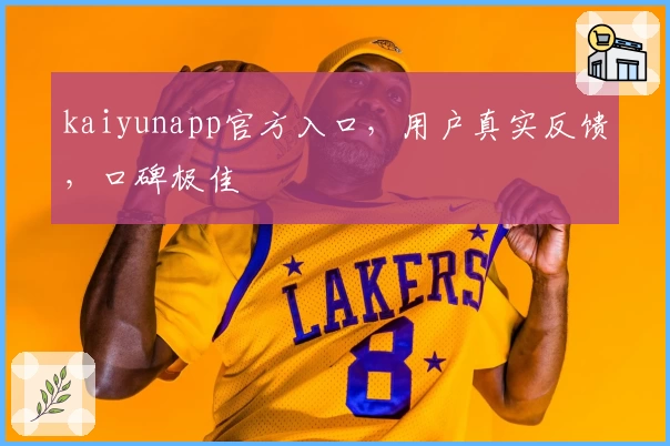 kaiyunapp官方入口，用户真实反馈，口碑极佳