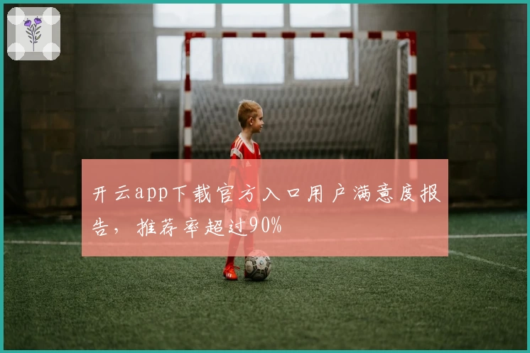 开云app下载官方入口用户满意度报告，推荐率超过90%