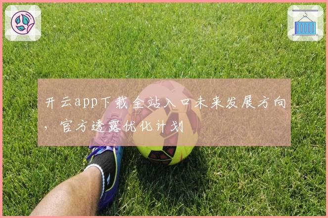 开云app下载全站入口未来发展方向，官方透露优化计划