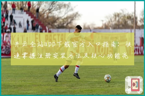 开云全站app下载官方入口指南：快速掌握注册安装方法及核心功能亮点解析